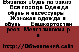 Вязаная обувь на заказ  - Все города Одежда, обувь и аксессуары » Женская одежда и обувь   . Башкортостан респ.,Мечетлинский р-н